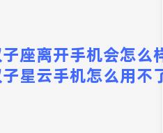 双子座离开手机会怎么样？双子星云手机怎么用不了了