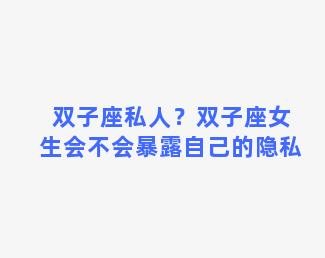 双子座私人？双子座女生会不会暴露自己的隐私