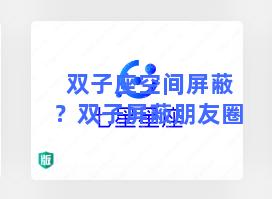 双子座空间屏蔽？双子屏蔽朋友圈