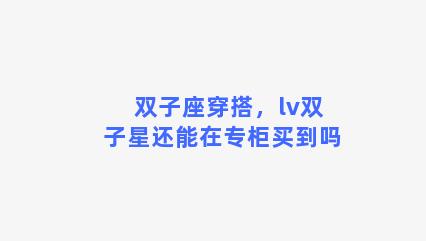 双子座穿搭，lv双子星还能在专柜买到吗