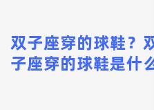 双子座穿的球鞋？双子座穿的球鞋是什么