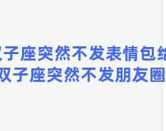 双子座突然不发表情包给我(双子座突然不发朋友圈了)