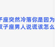 双子座突然冷落你是因为什么？双子座男人说谎该怎么应对