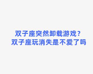 双子座突然卸载游戏？双子座玩消失是不爱了吗