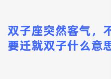 双子座突然客气，不要迁就双子什么意思