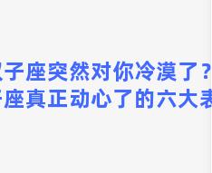 双子座突然对你冷漠了？双子座真正动心了的六大表现