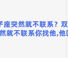 双子座突然就不联系？双子座突然就不联系你找他,他回复