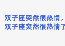 双子座突然很热情，双子座突然很热情了