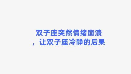 双子座突然情绪崩溃，让双子座冷静的后果