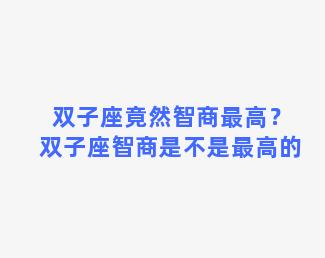 双子座竟然智商最高？双子座智商是不是最高的