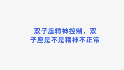 双子座精神控制，双子座是不是精神不正常