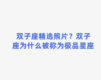 双子座精选照片？双子座为什么被称为极品星座