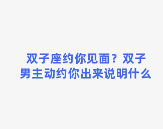 双子座约你见面？双子男主动约你出来说明什么