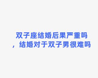 双子座结婚后果严重吗，结婚对于双子男很难吗