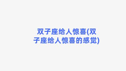 双子座给人惊喜(双子座给人惊喜的感觉)