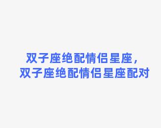 双子座绝配情侣星座，双子座绝配情侣星座配对