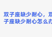 双子座缺少耐心，双子座缺少耐心怎么办