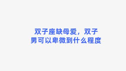 双子座缺母爱，双子男可以卑微到什么程度