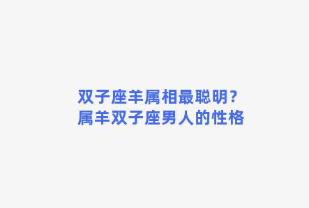 双子座羊属相最聪明？属羊双子座男人的性格