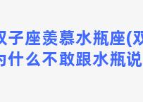 双子座羡慕水瓶座(双子为什么不敢跟水瓶说话)