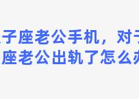 双子座老公手机，对于双子座老公出轨了怎么办呢