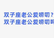 双子座老公爱唠叨？双子座老公爱唠叨吗