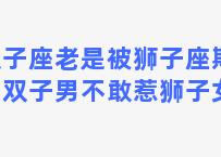 双子座老是被狮子座欺负，双子男不敢惹狮子女吗