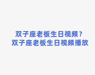 双子座老板生日视频？双子座老板生日视频播放