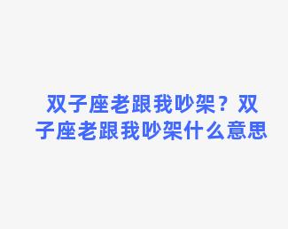 双子座老跟我吵架？双子座老跟我吵架什么意思