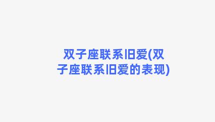 双子座联系旧爱(双子座联系旧爱的表现)