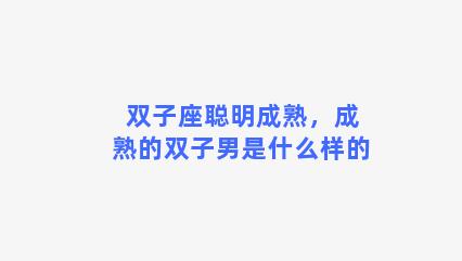 双子座聪明成熟，成熟的双子男是什么样的