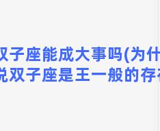 双子座能成大事吗(为什么说双子座是王一般的存在)