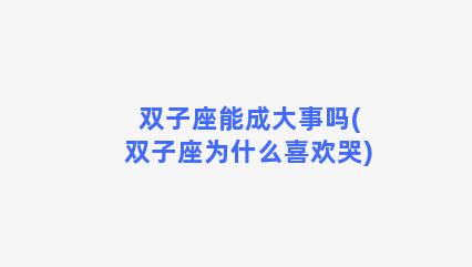 双子座能成大事吗(双子座为什么喜欢哭)