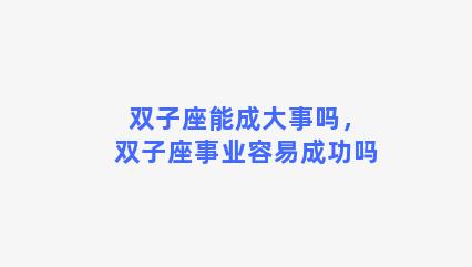 双子座能成大事吗，双子座事业容易成功吗