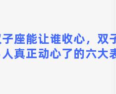 双子座能让谁收心，双子座男人真正动心了的六大表现