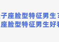 双子座脸型特征男生？双子座脸型特征男生好看吗