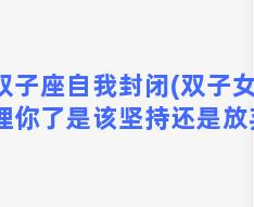 双子座自我封闭(双子女不理你了是该坚持还是放弃)