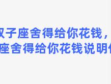 双子座舍得给你花钱，双子座舍得给你花钱说明什么