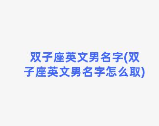 双子座英文男名字(双子座英文男名字怎么取)