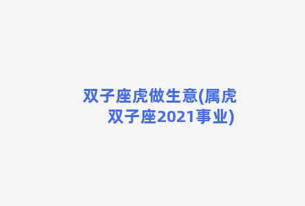 双子座虎做生意(属虎双子座2021事业)