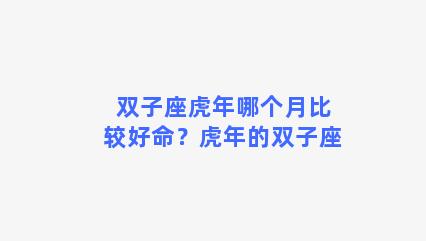 双子座虎年哪个月比较好命？虎年的双子座