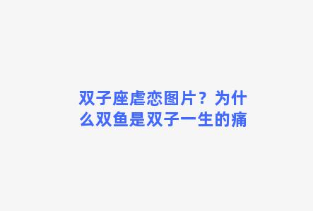 双子座虐恋图片？为什么双鱼是双子一生的痛