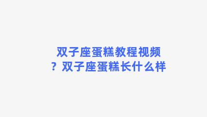 双子座蛋糕教程视频？双子座蛋糕长什么样