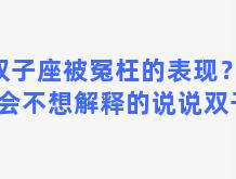 双子座被冤枉的表现？被误会不想解释的说说双子座