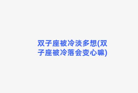 双子座被冷淡多想(双子座被冷落会变心嘛)