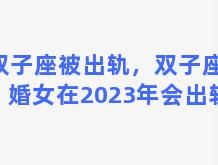 双子座被出轨，双子座已婚女在2023年会出轨吗