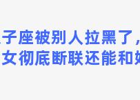 双子座被别人拉黑了，双子女彻底断联还能和好吗