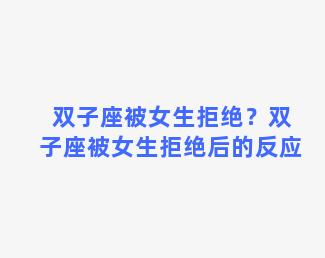 双子座被女生拒绝？双子座被女生拒绝后的反应