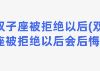 双子座被拒绝以后(双子座被拒绝以后会后悔吗)