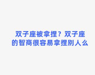 双子座被拿捏？双子座的智商很容易拿捏别人么